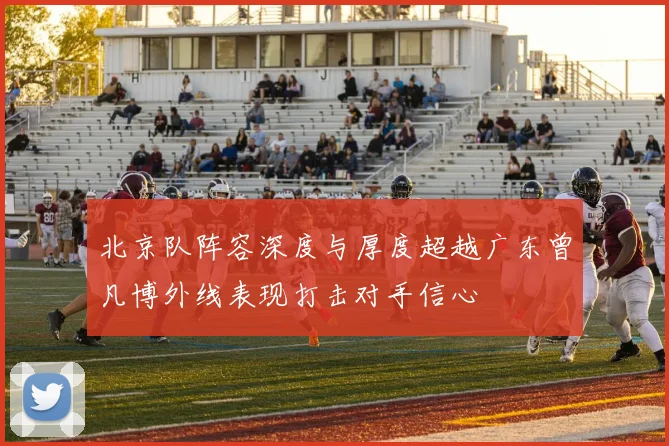 北京队阵容深度与厚度超越广东曾凡博外线表现打击对手信心