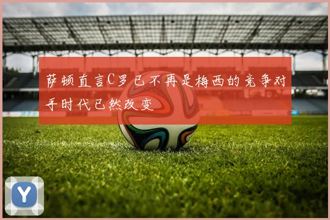 萨顿直言C罗已不再是梅西的竞争对手时代已然改变
