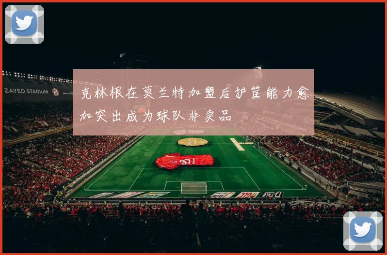 克林根在莫兰特加盟后护筐能力愈加突出成为球队非卖品