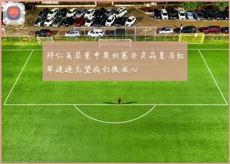拜仁高层重申奥利塞非卖品皇马红军追逐无望我们很放心