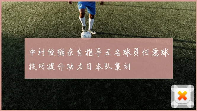 中村俊辅亲自指导五名球员任意球技巧提升助力日本队集训