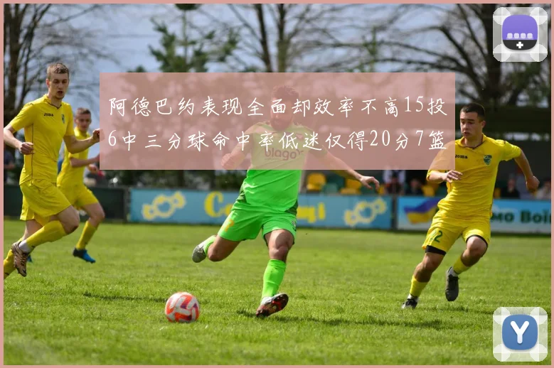 阿德巴约表现全面却效率不高15投6中三分球命中率低迷仅得20分7篮板