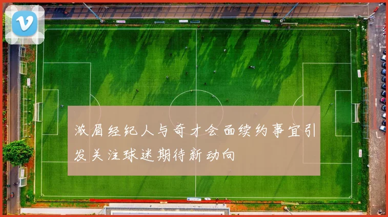 浓眉经纪人与奇才会面续约事宜引发关注球迷期待新动向