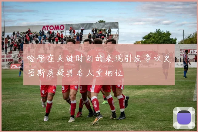 哈登在关键时刻的表现引发争议史密斯质疑其名人堂地位