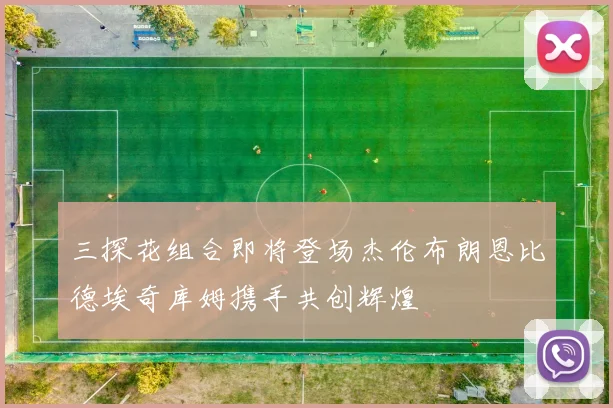 三探花组合即将登场杰伦布朗恩比德埃奇库姆携手共创辉煌