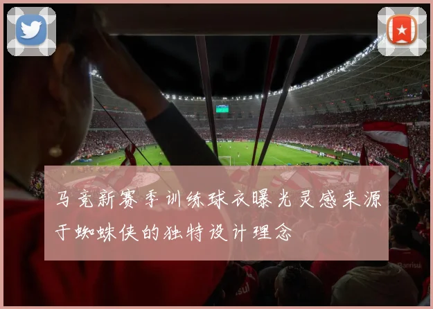 马竞新赛季训练球衣曝光灵感来源于蜘蛛侠的独特设计理念