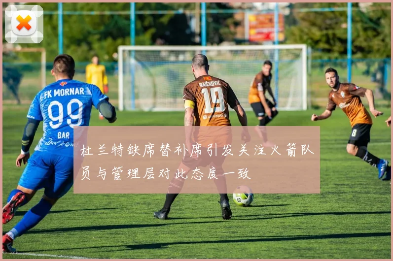 杜兰特缺席替补席引发关注火箭队员与管理层对此态度一致