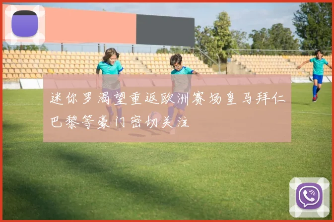 迷你罗渴望重返欧洲赛场皇马拜仁巴黎等豪门密切关注