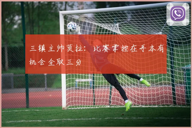 三镇主帅莫拉：比赛掌控在手本有机会全取三分