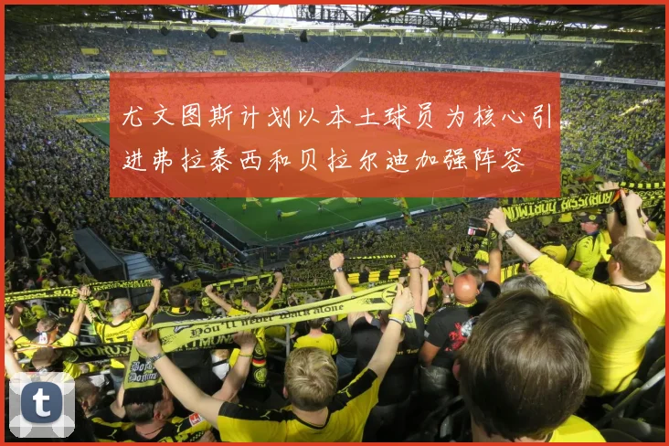 尤文图斯计划以本土球员为核心引进弗拉泰西和贝拉尔迪加强阵容