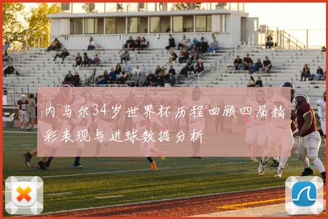 内马尔34岁世界杯历程回顾四届精彩表现与进球数据分析