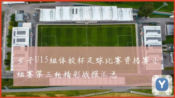 女子U15组体校杯足球比赛资格赛小组赛第三轮精彩战报汇总