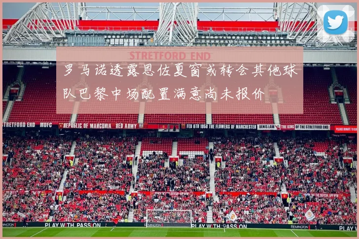 罗马诺透露恩佐夏窗或转会其他球队巴黎中场配置满意尚未报价