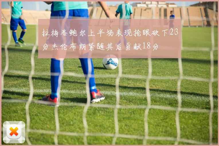 拉梅洛鲍尔上半场表现抢眼砍下23分杰伦布朗紧随其后贡献18分