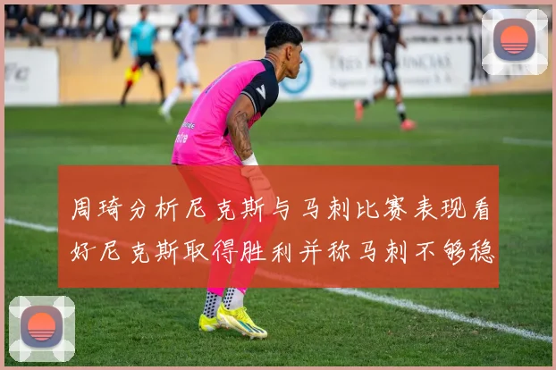 周琦分析尼克斯与马刺比赛表现看好尼克斯取得胜利并称马刺不够稳定