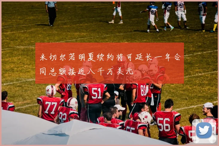 米切尔若明夏续约将可延长一年合同总额接近八千万美元