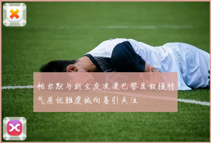 帕尔默与新女友浪漫巴黎度假模特气质优雅虔诚向善引关注