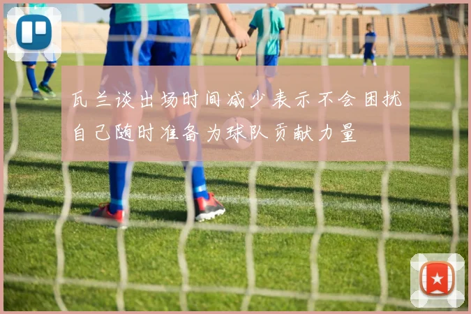 瓦兰谈出场时间减少表示不会困扰自己随时准备为球队贡献力量