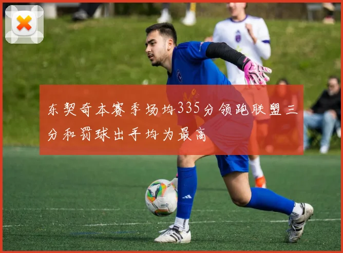 东契奇本赛季场均335分领跑联盟三分和罚球出手均为最高