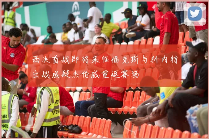 西决首战即将来临福克斯与科内特出战成疑杰伦威重返赛场