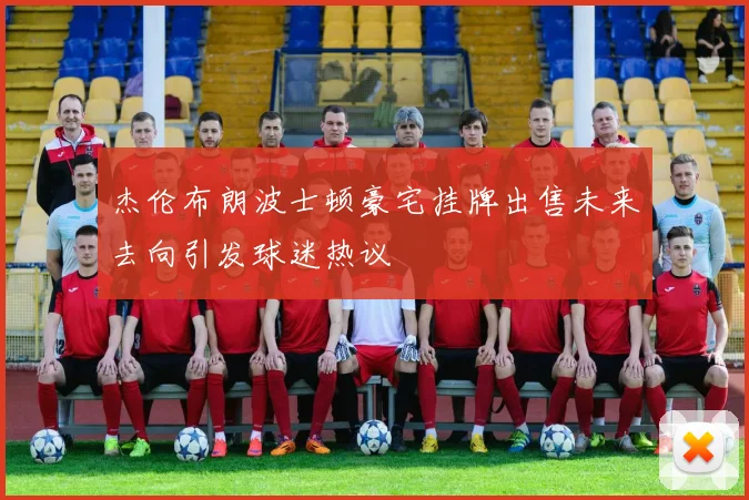 杰伦布朗波士顿豪宅挂牌出售未来去向引发球迷热议