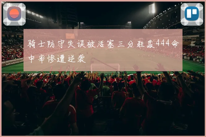 骑士防守失误被活塞三分狂轰444命中率惨遭逆袭